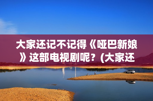 大家还记不记得《哑巴新娘》这部电视剧呢？(大家还记不记得我的名字)