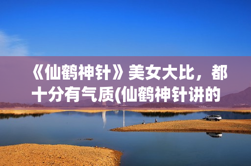 《仙鹤神针》美女大比，都十分有气质(仙鹤神针讲的是什么)