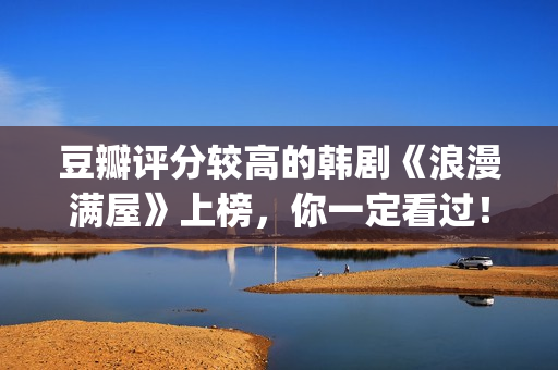 豆瓣评分较高的韩剧《浪漫满屋》上榜，你一定看过！(豆瓣评分较高的文学作品)