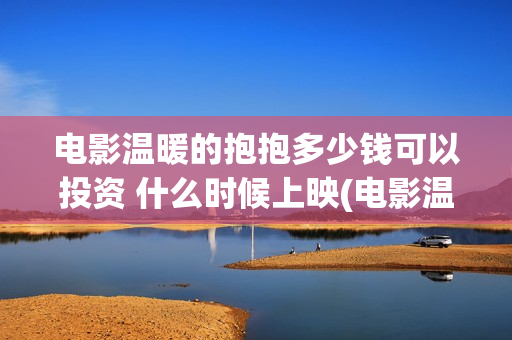 电影温暖的抱抱多少钱可以投资 什么时候上映(电影温暖的抱抱高清免费观看)
