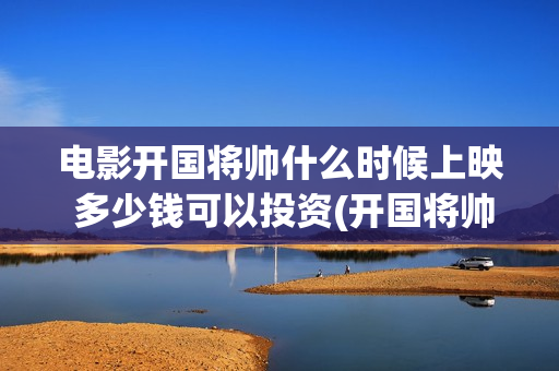 电影开国将帅什么时候上映 多少钱可以投资(开国将帅电影上映时间)