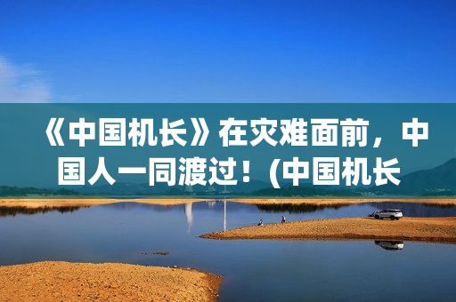 《中国机长》在灾难面前，中国人一同渡过！(中国机长电影中国机长)
