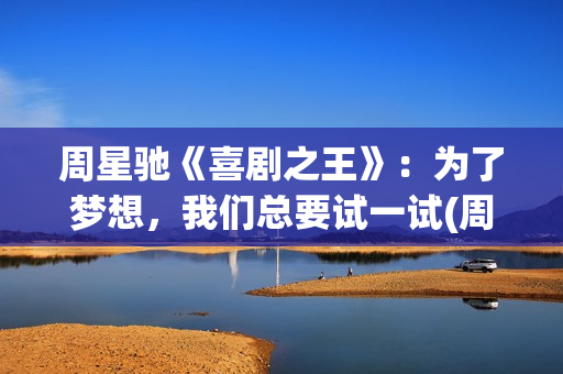 周星驰《喜剧之王》：为了梦想，我们总要试一试(周星驰喜剧之王在线观看)
