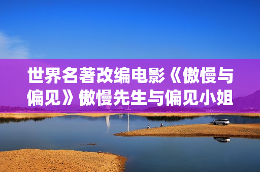 世界名著改编电影《傲慢与偏见》傲慢先生与偏见小姐的故事(世界名著改编电影有哪些)