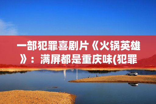 一部犯罪喜剧片《火锅英雄》：满屏都是重庆味(犯罪搞笑电影)