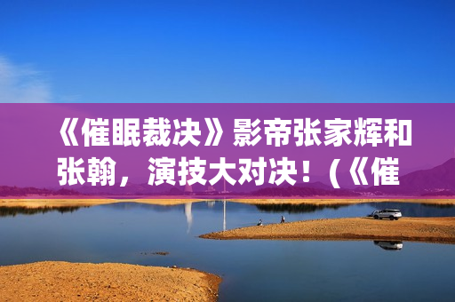 《催眠裁决》影帝张家辉和张翰，演技大对决！(《催眠裁决》影片免费观看)
