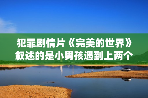 犯罪剧情片《完美的世界》叙述的是小男孩遇到上两个逃犯的温情故事(完整后续电影)