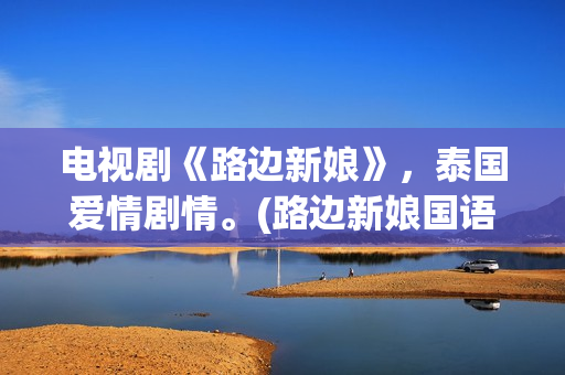 电视剧《路边新娘》，泰国爱情剧情。(路边新娘国语版电视剧在线观看)