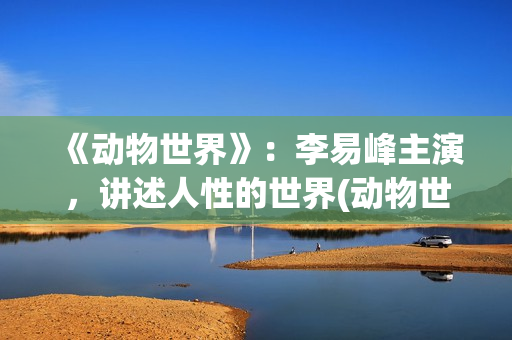 《动物世界》：李易峰主演，讲述人性的世界(动物世界图片)