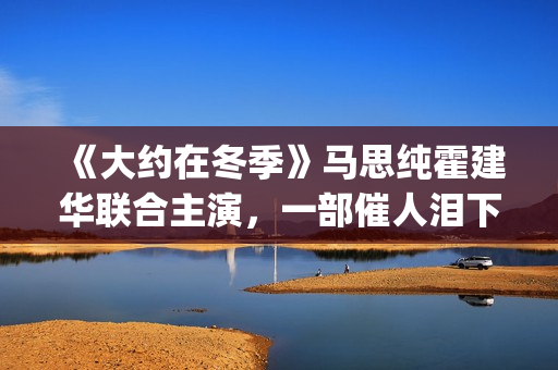 《大约在冬季》马思纯霍建华联合主演，一部催人泪下的爱情电影(大约在冬季电影)