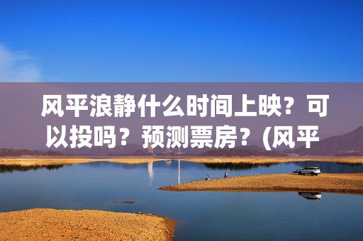  风平浪静什么时间上映？可以投吗？预测票房？(风平浪静什么意)