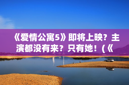 《爱情公寓5》即将上映？主演都没有来？只有她！(《爱情公寓5》在线观看)
