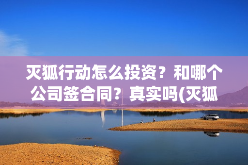 灭狐行动怎么投资？和哪个公司签合同？真实吗(灭狐行动能拍吗)
