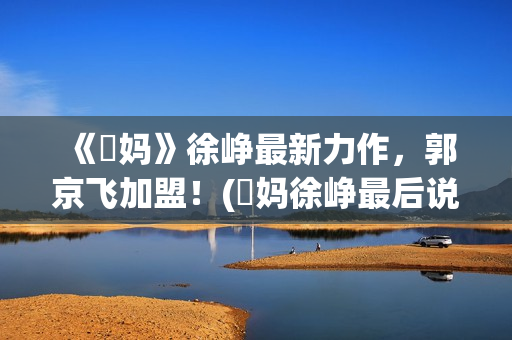 《囧妈》徐峥最新力作，郭京飞加盟！(囧妈徐峥最后说的话)