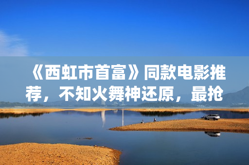 《西虹市首富》同款电影推荐，不知火舞神还原，最抢眼的却是她(西虹市首富拍摄地)