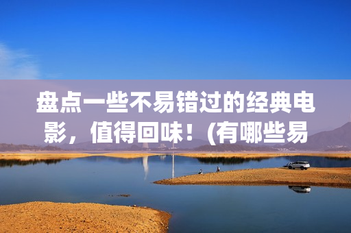 盘点一些不易错过的经典电影，值得回味！(有哪些易错的词)