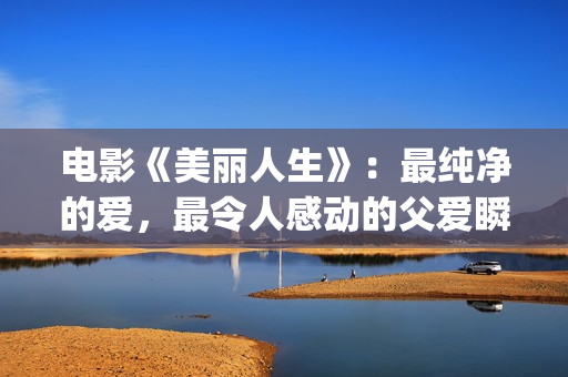 电影《美丽人生》：最纯净的爱，最令人感动的父爱瞬间！(电影美丽人生在线观看)
