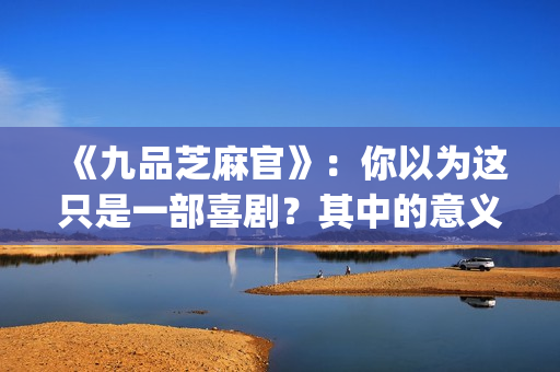 《九品芝麻官》：你以为这只是一部喜剧？其中的意义你懂吗？(《九品芝麻官》后续剧情)