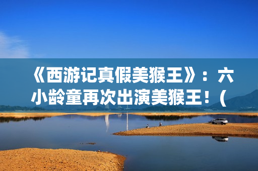 《西游记真假美猴王》：六小龄童再次出演美猴王！(西游记真假美猴王电视剧)