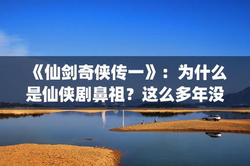 《仙剑奇侠传一》：为什么是仙侠剧鼻祖？这么多年没有电视能够超越(仙剑奇侠传一笔连成的解锁图案)