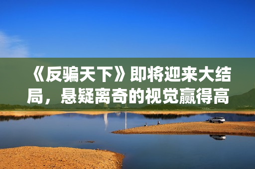 《反骗天下》即将迎来大结局，悬疑离奇的视觉赢得高口碑(反骗天下恐怖吗)