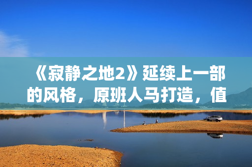 《寂静之地2》延续上一部的风格，原班人马打造，值得期待！(寂静之地2剧情详解)