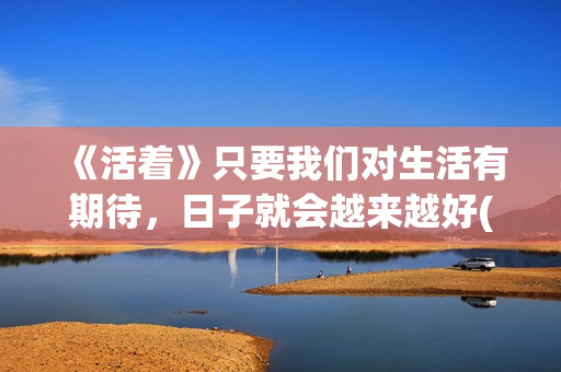《活着》只要我们对生活有期待，日子就会越来越好(我只要活着就好)