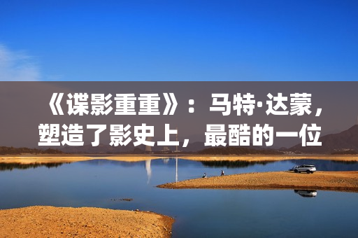 《谍影重重》：马特·达蒙，塑造了影史上，最酷的一位孤胆英雄(谍影重重2免费观看完整版电影)