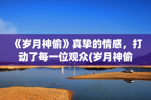 《岁月神偷》真挚的情感，打动了每一位观众(岁月神偷岁月)