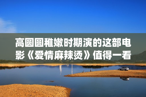 高圆圆稚嫩时期演的这部电影《爱情麻辣烫》值得一看！(高圆圆chloe)