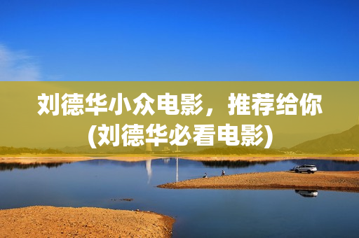 刘德华小众电影，推荐给你(刘德华必看电影)