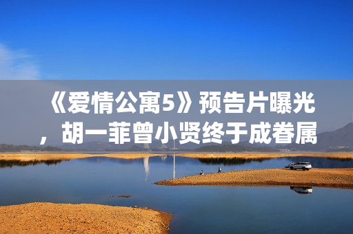 《爱情公寓5》预告片曝光，胡一菲曾小贤终于成眷属！(《爱情公寓5》在线观看)