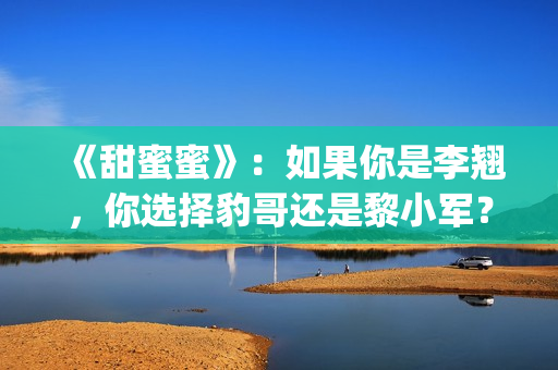 《甜蜜蜜》：如果你是李翘，你选择豹哥还是黎小军？(电视剧:甜蜜蜜)