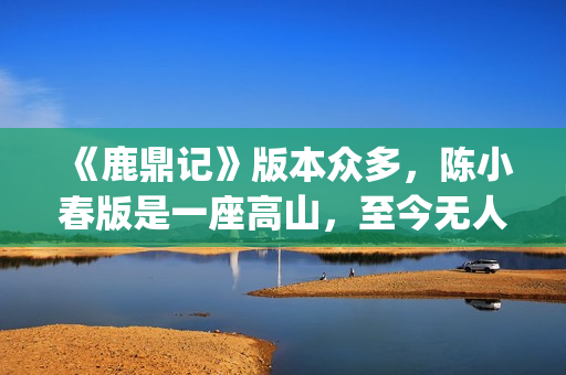 《鹿鼎记》版本众多，陈小春版是一座高山，至今无人超越(《鹿鼎记》版本大全)