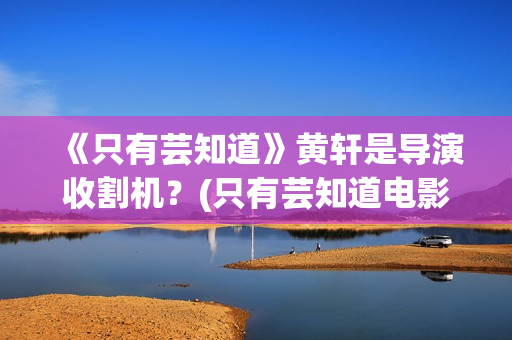 《只有芸知道》黄轩是导演收割机？(只有芸知道电影剧情介绍)