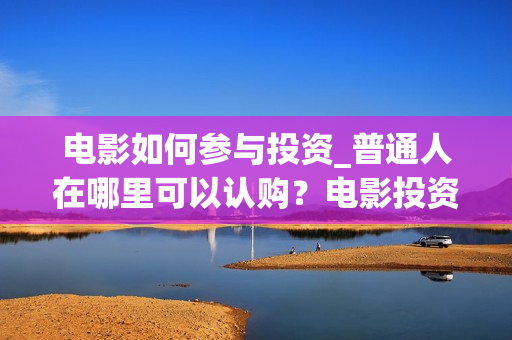 电影如何参与投资_普通人在哪里可以认购？电影投资怎么分成？(电影如何参与投票活动)