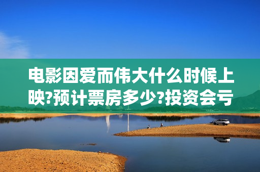 电影因爱而伟大什么时候上映?预计票房多少?投资会亏吗(院线电影因爱而伟大)
