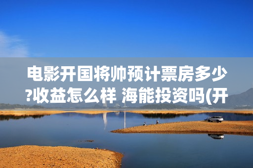 电影开国将帅预计票房多少?收益怎么样 海能投资吗(开国将帅电影上映时间)