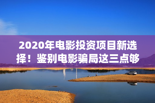 2020年电影投资项目新选择！鉴别电影骗局这三点够了！(电影投资收入)