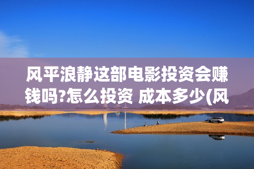 风平浪静这部电影投资会赚钱吗?怎么投资 成本多少(风平浪静 主演)