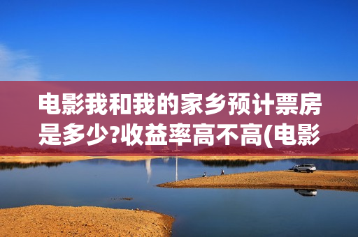 电影我和我的家乡预计票房是多少?收益率高不高(电影我和我的家乡)