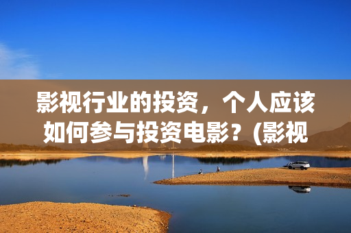 影视行业的投资，个人应该如何参与投资电影？(影视行业投资回报率)