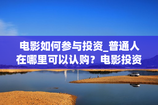 电影如何参与投资_普通人在哪里可以认购？电影投资怎么分成？(电影投资怎么投?电影投资正规流程)