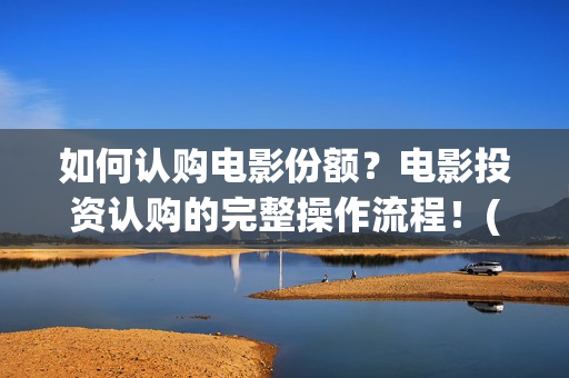 如何认购电影份额？电影投资认购的完整操作流程！(电影认购流程图)