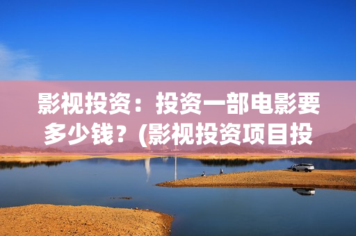 影视投资：投资一部电影要多少钱？(影视投资项目投资平台)