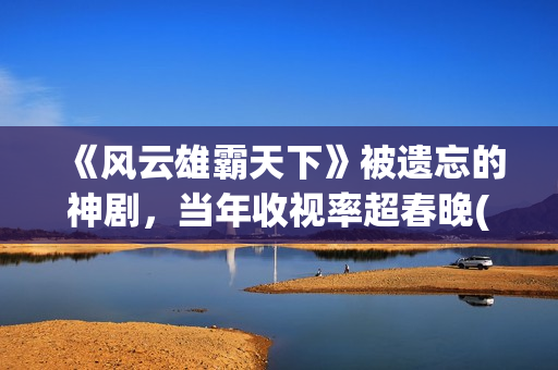 《风云雄霸天下》被遗忘的神剧，当年收视率超春晚(风云雄霸天下演员表)