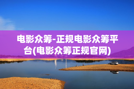 电影众筹-正规电影众筹平台(电影众筹正规官网)