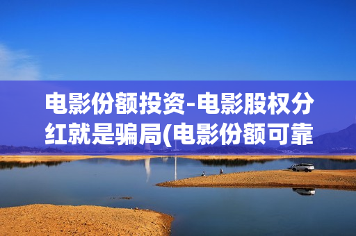 电影份额投资-电影股权分红就是骗局(电影份额可靠吗)