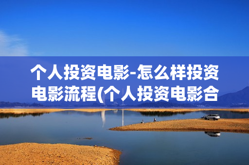 个人投资电影-怎么样投资电影流程(个人投资电影合法吗)