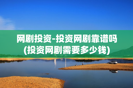 网剧投资-投资网剧靠谱吗(投资网剧需要多少钱)